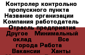 Контролер контрольно-пропускного пункта › Название организации ­ Компания-работодатель › Отрасль предприятия ­ Другое › Минимальный оклад ­ 10 000 - Все города Работа » Вакансии   . Ханты-Мансийский,Радужный г.